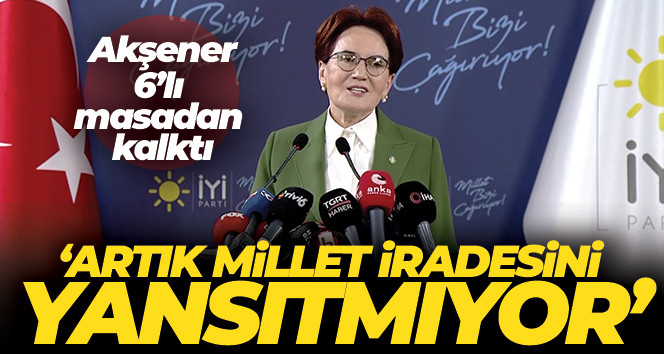 İYİ Parti Genel Başkanı Akşener: '6'lı masa artık millet iradesini yansıtmıyor'